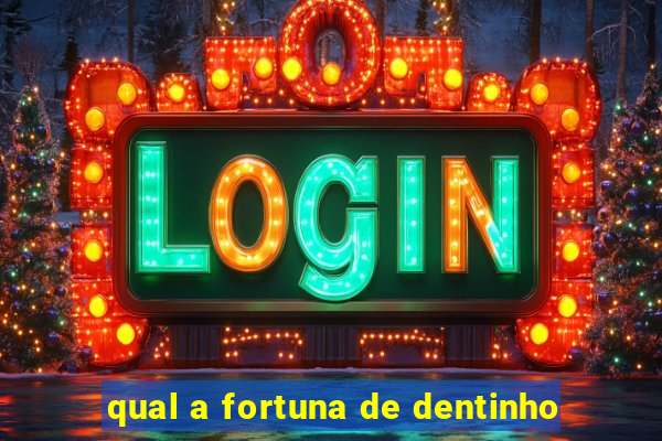 qual a fortuna de dentinho